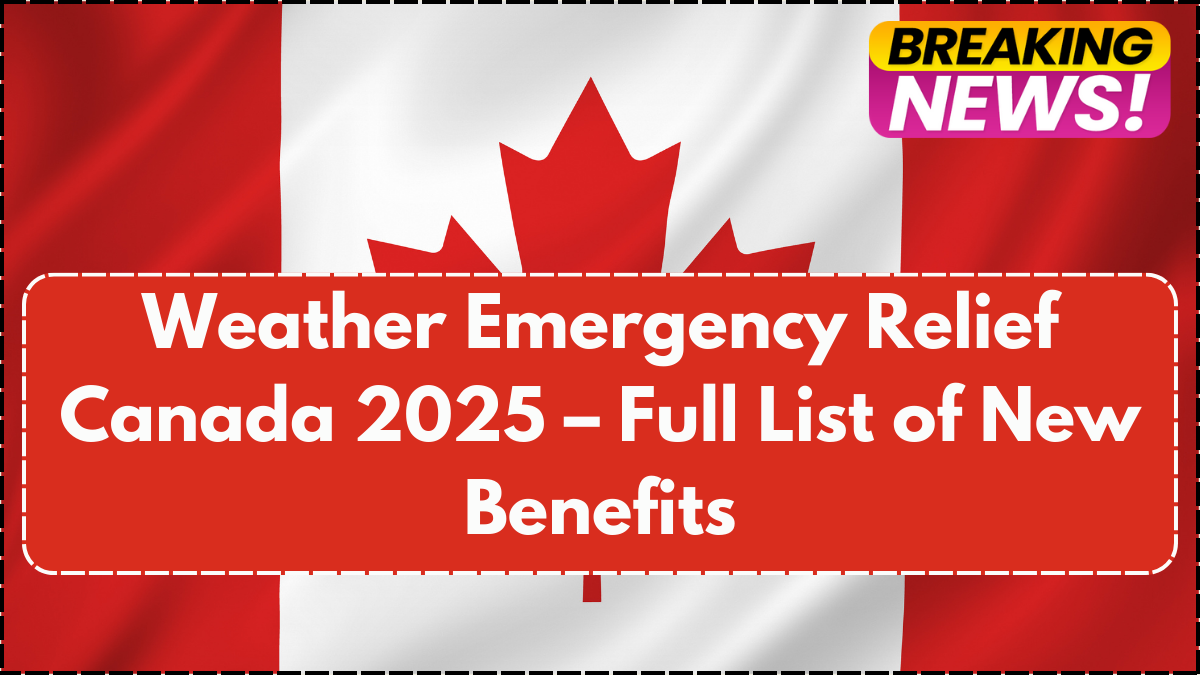 Weather Emergency Relief Canada 2025 – Full List of New Benefits
