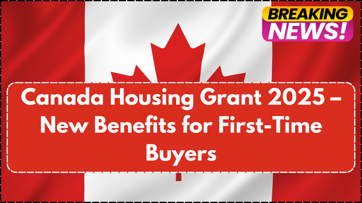 Canada Housing Grant 2025 – New Benefits for First-Time Buyers