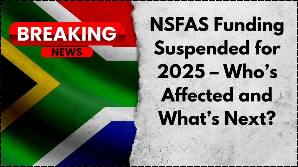 NSFAS Funding Suspended for 2025 – Who’s Affected and What’s Next?