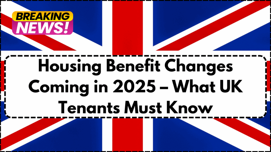 Housing Benefit Changes Coming in 2025 – What UK Tenants Must Know