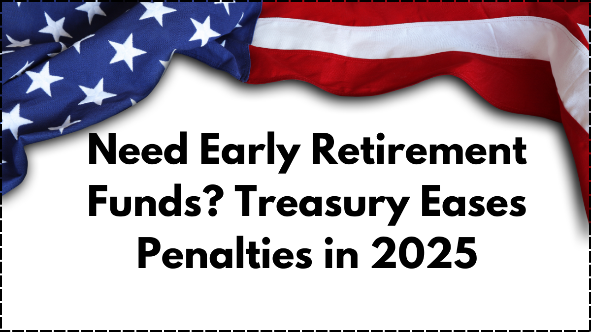 Need Early Retirement Funds? Treasury Eases Penalties in 2025