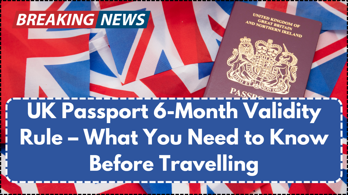 UK Passport 6-Month Validity Rule – What You Need to Know Before Travelling